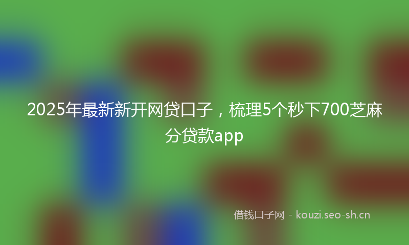 2025年最新新开网贷口子，梳理5个秒下700芝麻分贷款app