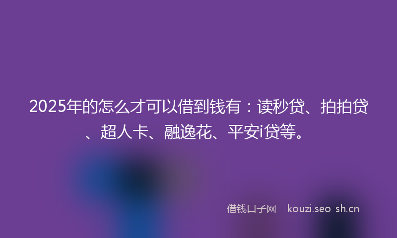 2025年的怎么才可以借到钱有：读秒贷、拍拍贷、超人卡、融逸花、平安i贷等。