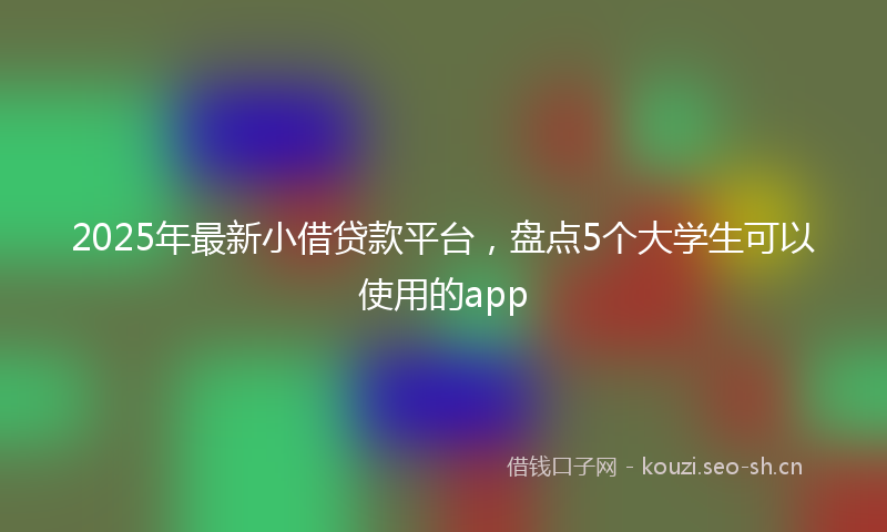 2025年最新小借贷款平台，盘点5个大学生可以使用的app