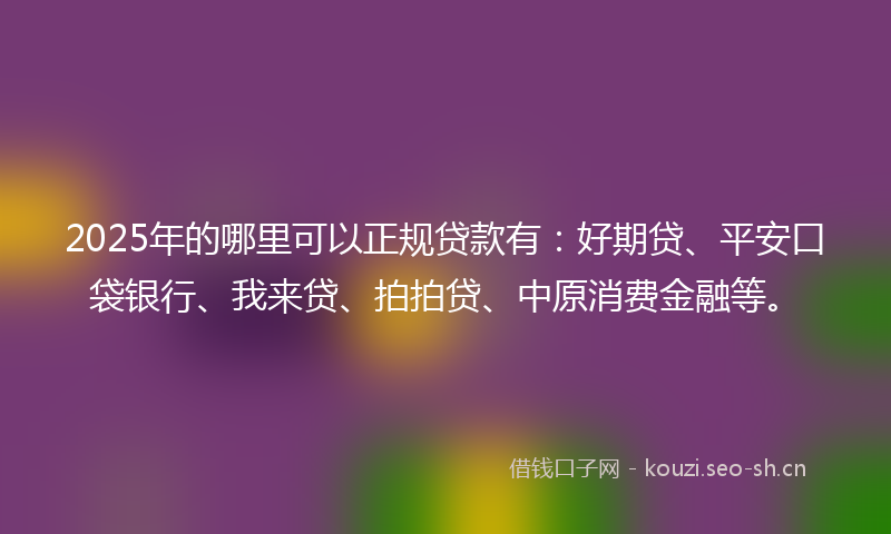 2025年的哪里可以正规贷款有：好期贷、平安口袋银行、我来贷、拍拍贷、中原消费金融等。