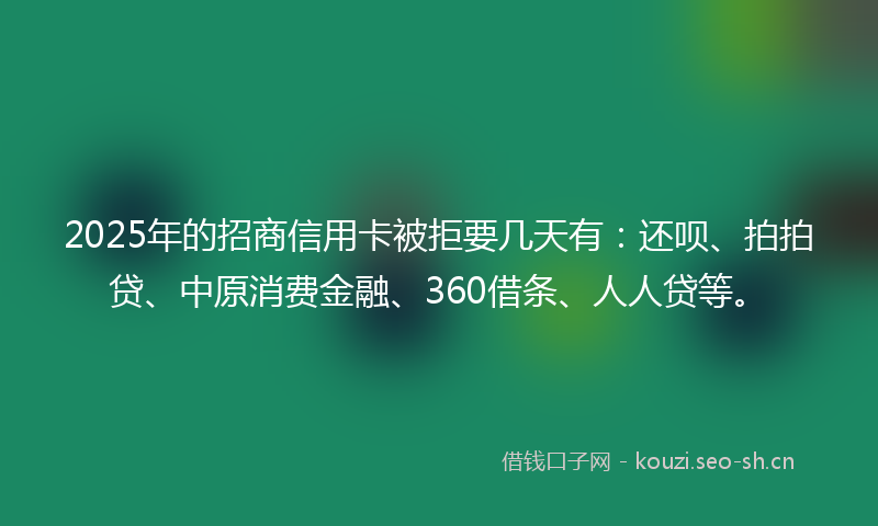 2025年的招商信用卡被拒要几天有：还呗、拍拍贷、中原消费金融、360借条、人人贷等。