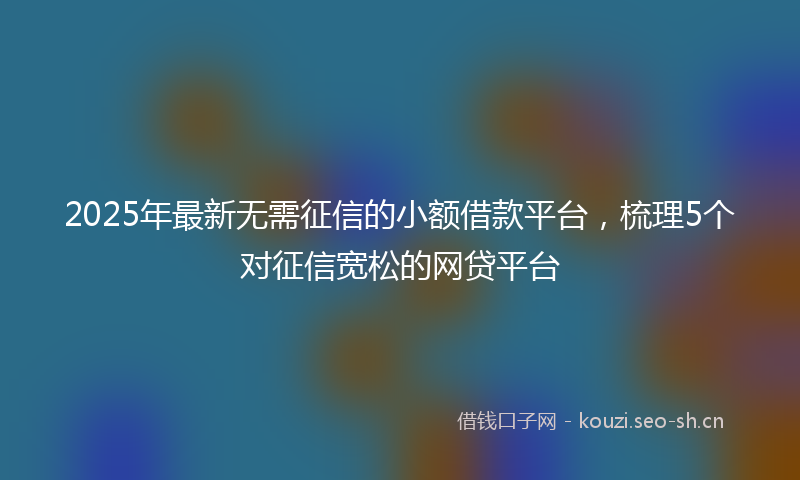 2025年最新无需征信的小额借款平台，梳理5个对征信宽松的网贷平台