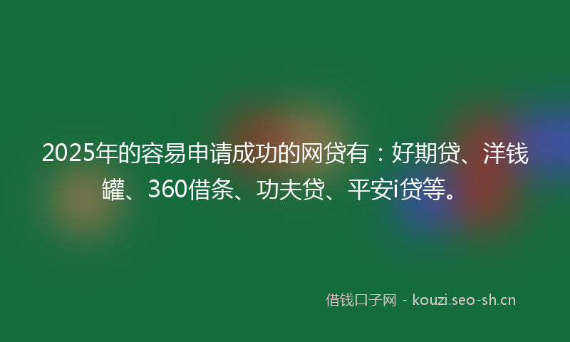 2025年的容易申请成功的网贷有：好期贷、洋钱罐、360借条、功夫贷、平安i贷等。