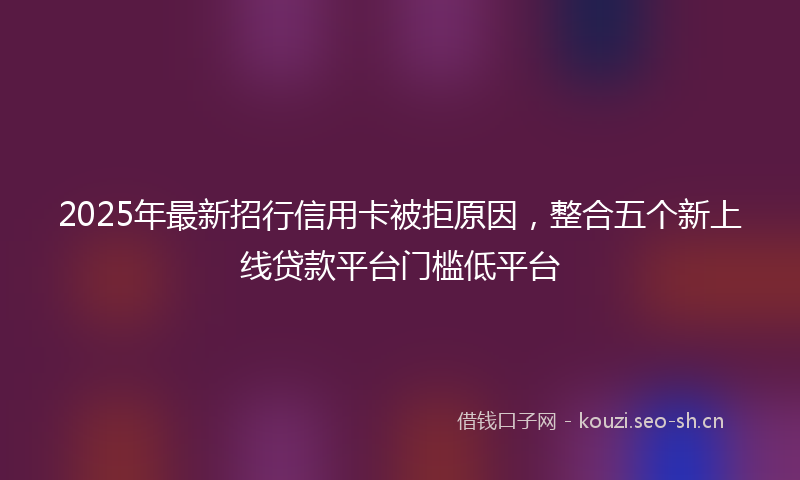 2025年最新招行信用卡被拒原因，整合五个新上线贷款平台门槛低平台