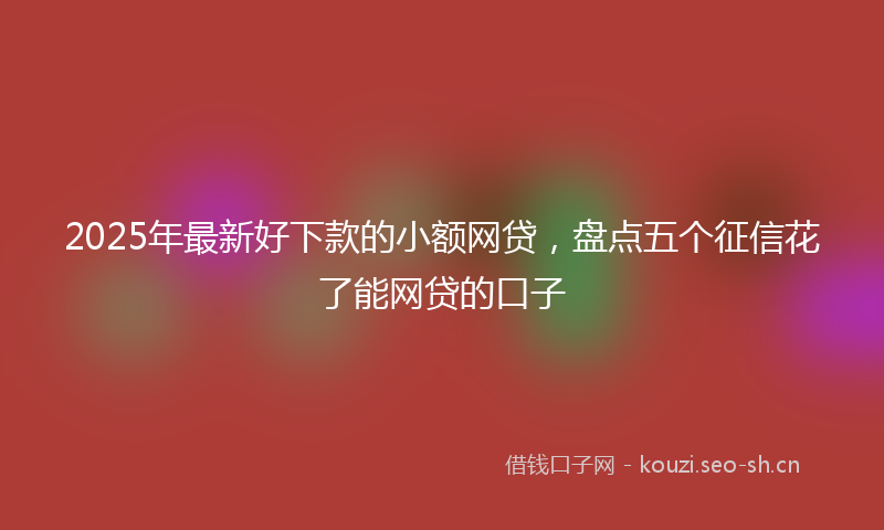 2025年最新好下款的小额网贷，盘点五个征信花了能网贷的口子