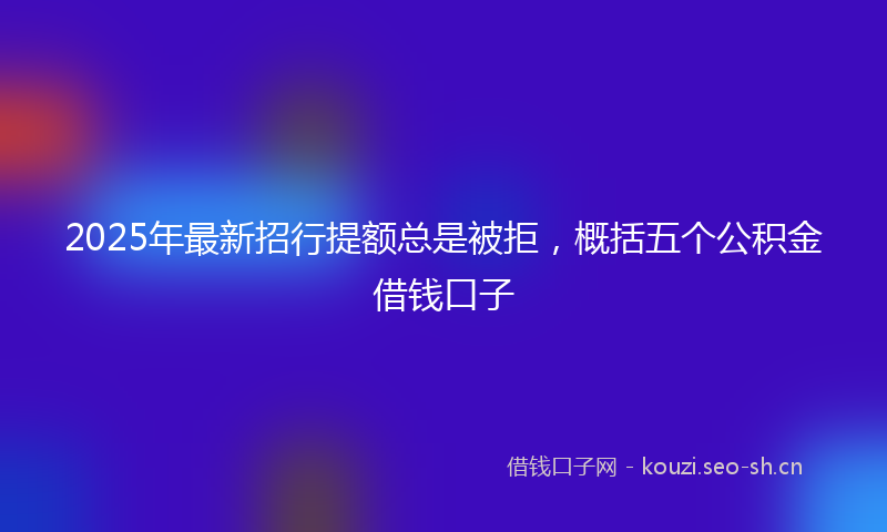 2025年最新招行提额总是被拒，概括五个公积金借钱口子