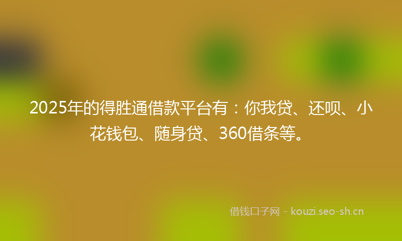 2025年的得胜通借款平台有：你我贷、还呗、小花钱包、随身贷、360借条等。