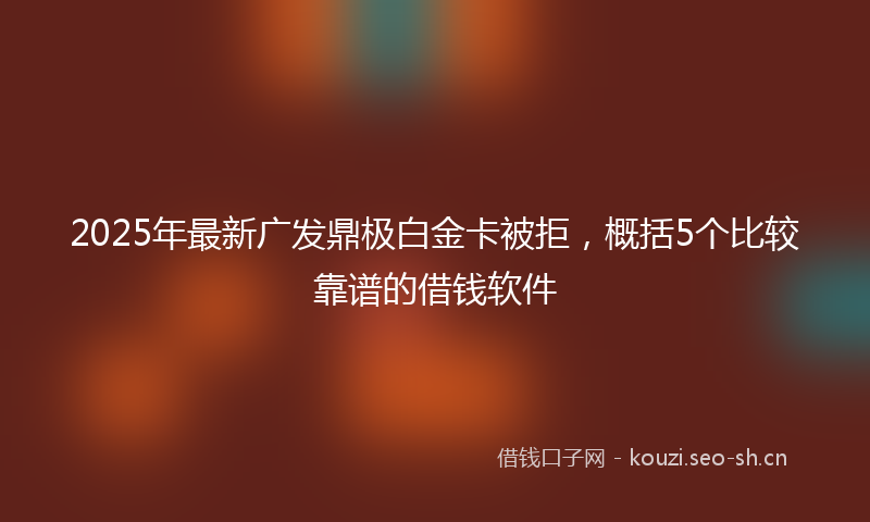2025年最新广发鼎极白金卡被拒，概括5个比较靠谱的借钱软件