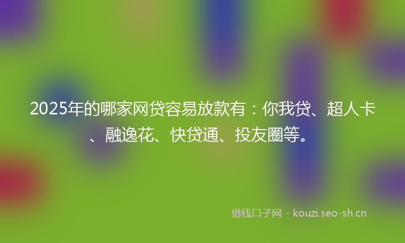 2025年的哪家网贷容易放款有：你我贷、超人卡、融逸花、快贷通、投友圈等。