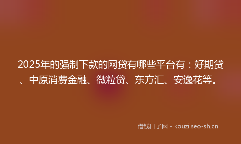 2025年的强制下款的网贷有哪些平台有：好期贷、中原消费金融、微粒贷、东方汇、安逸花等。