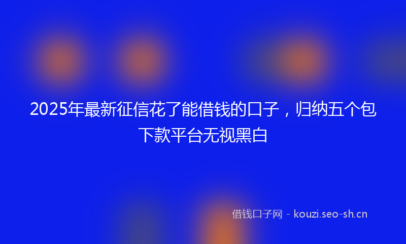 2025年最新征信花了能借钱的口子，归纳五个包下款平台无视黑白