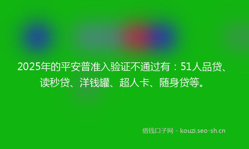 2025年的平安普准入验证不通过有：51人品贷、读秒贷、洋钱罐、超人卡、随身贷等。