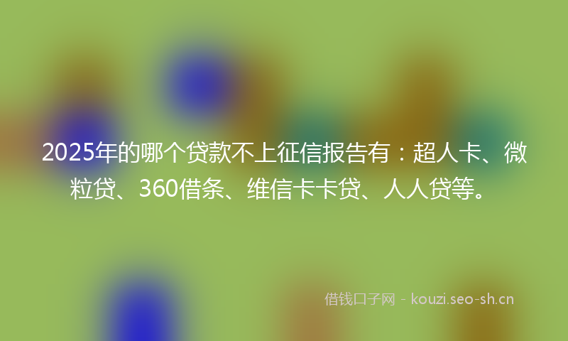 2025年的哪个贷款不上征信报告有：超人卡、微粒贷、360借条、维信卡卡贷、人人贷等。