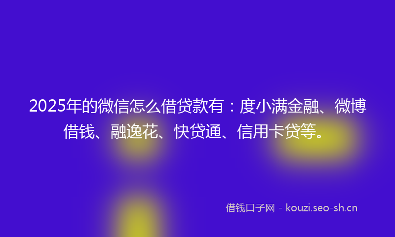 2025年的微信怎么借贷款有：度小满金融、微博借钱、融逸花、快贷通、信用卡贷等。
