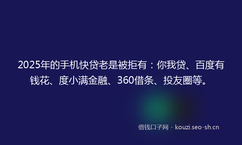 2025年的手机快贷老是被拒有：你我贷、百度有钱花、度小满金融、360借条、投友圈等。