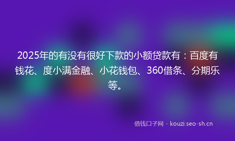 2025年的有没有很好下款的小额贷款有：百度有钱花、度小满金融、小花钱包、360借条、分期乐等。