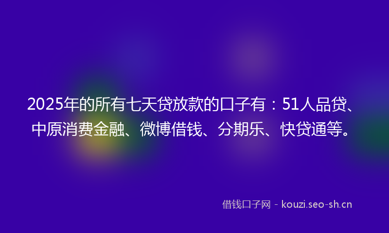 2025年的所有七天贷放款的口子有：51人品贷、中原消费金融、微博借钱、分期乐、快贷通等。