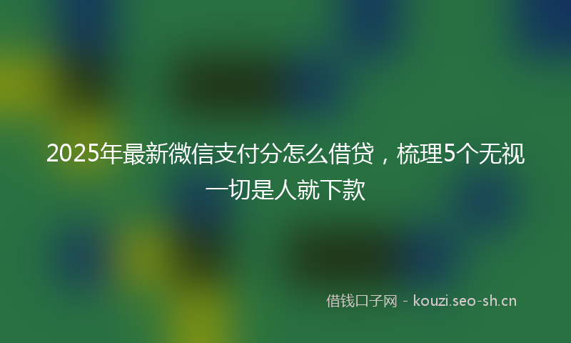 2025年最新微信支付分怎么借贷，梳理5个无视一切是人就下款