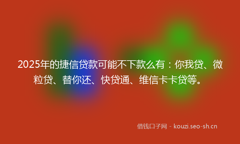 2025年的捷信贷款可能不下款么有：你我贷、微粒贷、替你还、快贷通、维信卡卡贷等。