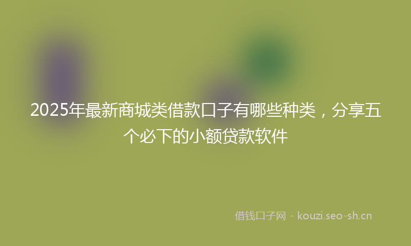 2025年最新商城类借款口子有哪些种类，分享五个必下的小额贷款软件