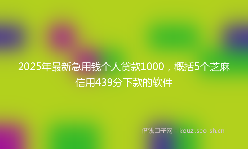 2025年最新急用钱个人贷款1000，概括5个芝麻信用439分下款的软件