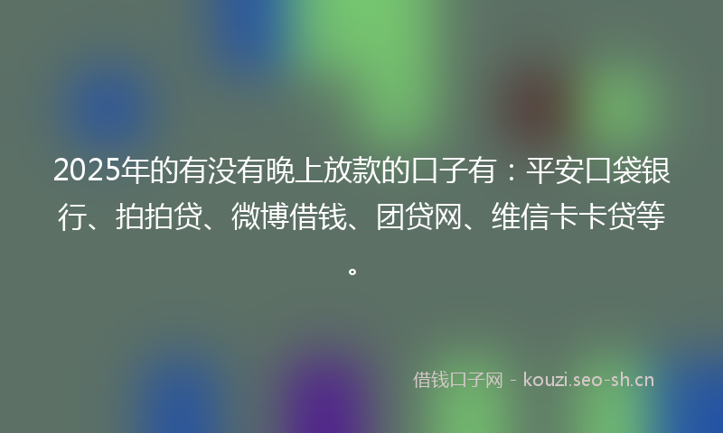 2025年的有没有晚上放款的口子有：平安口袋银行、拍拍贷、微博借钱、团贷网、维信卡卡贷等。