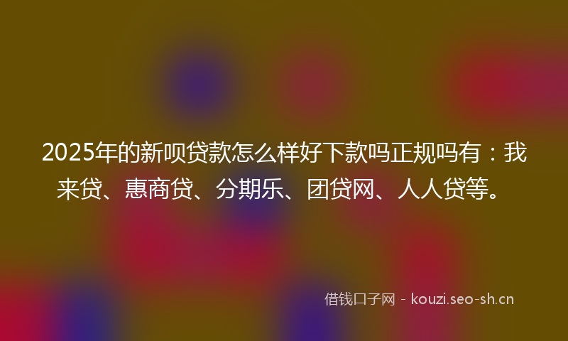 2025年的新呗贷款怎么样好下款吗正规吗有：我来贷、惠商贷、分期乐、团贷网、人人贷等。