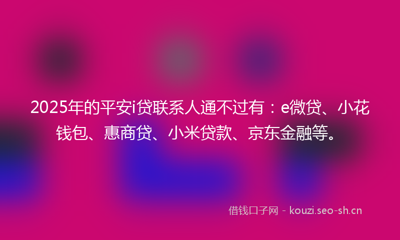 2025年的平安i贷联系人通不过有：e微贷、小花钱包、惠商贷、小米贷款、京东金融等。