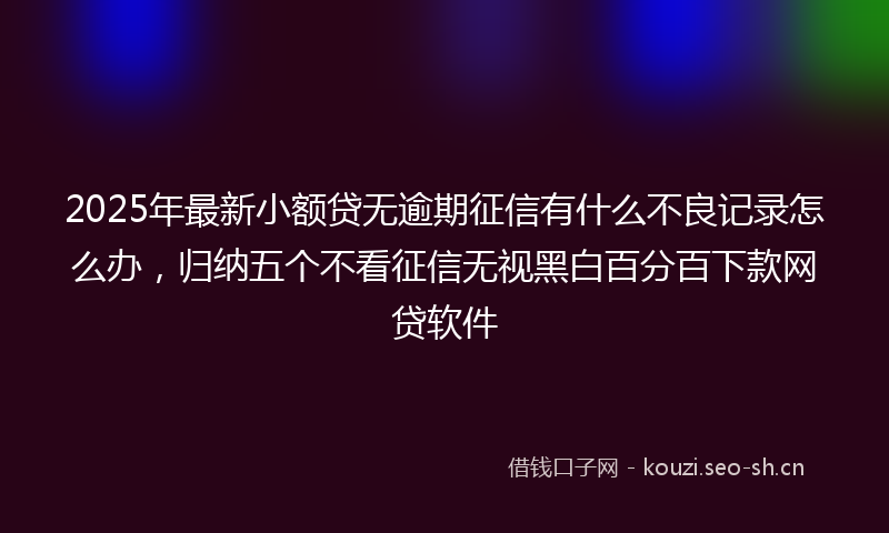 2025年最新小额贷无逾期征信有什么不良记录怎么办，归纳五个不看征信无视黑白百分百下款网贷软件