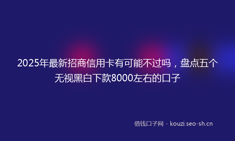 2025年最新招商信用卡有可能不过吗，盘点五个无视黑白下款8000左右的口子