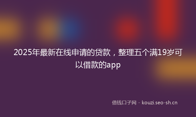2025年最新在线申请的贷款，整理五个满19岁可以借款的app