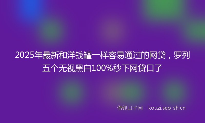2025年最新和洋钱罐一样容易通过的网贷，罗列五个无视黑白100%秒下网贷口子