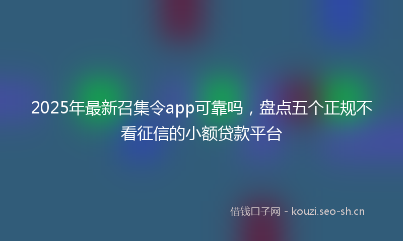2025年最新召集令app可靠吗，盘点五个正规不看征信的小额贷款平台