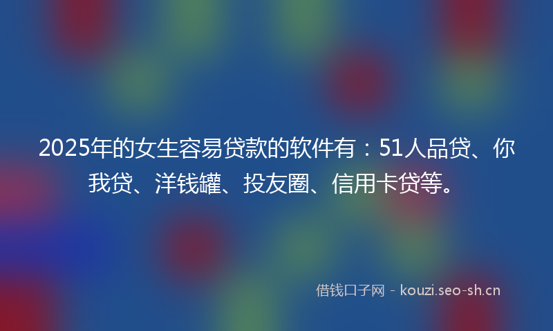 2025年的女生容易贷款的软件有：51人品贷、你我贷、洋钱罐、投友圈、信用卡贷等。