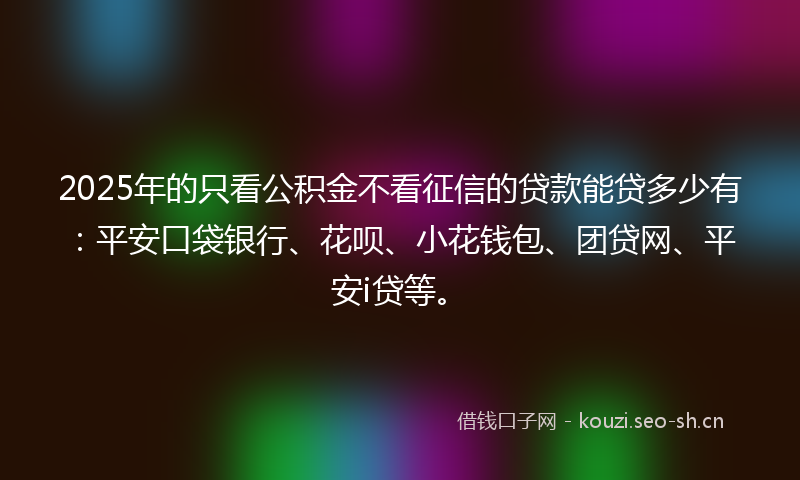 2025年的只看公积金不看征信的贷款能贷多少有:平安口袋银行、花呗、小花钱包、团贷网、平安i贷等。