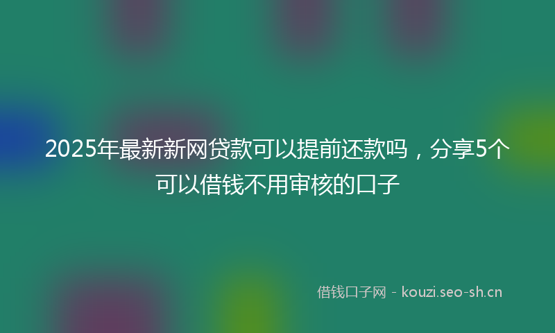 2025年最新新网贷款可以提前还款吗，分享5个可以借钱不用审核的口子