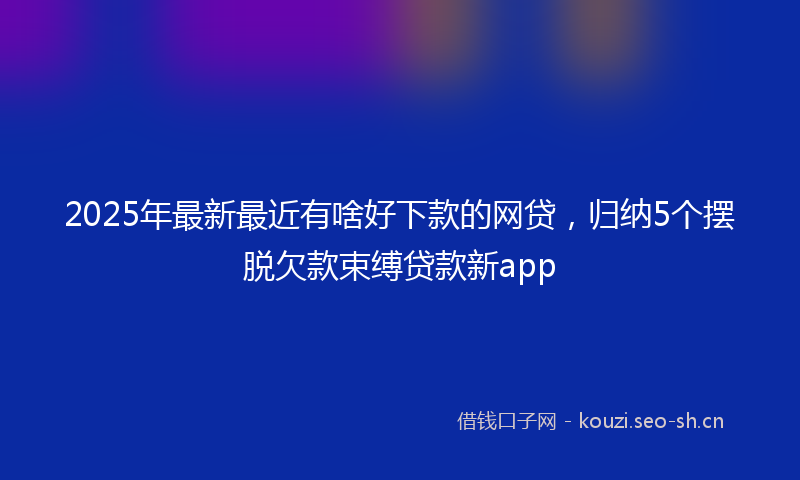 2025年最新最近有啥好下款的网贷，归纳5个摆脱欠款束缚贷款新app