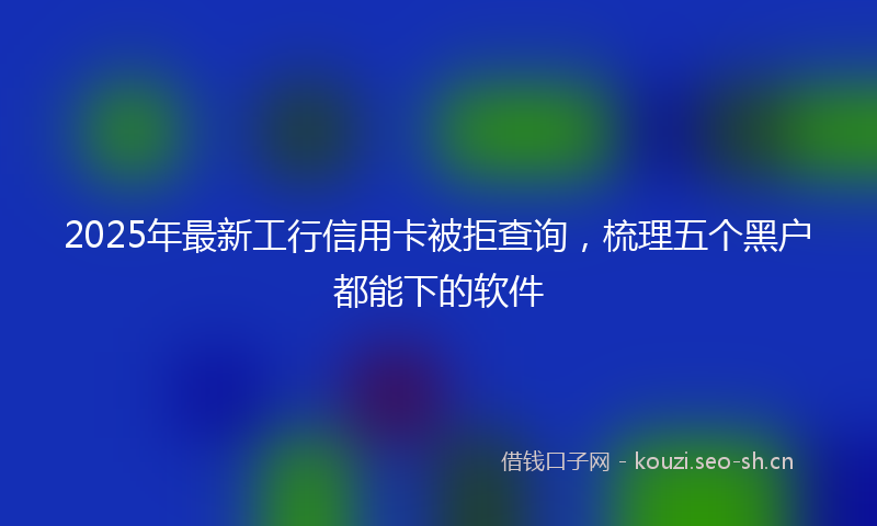 2025年最新工行信用卡被拒查询，梳理五个黑户都能下的软件