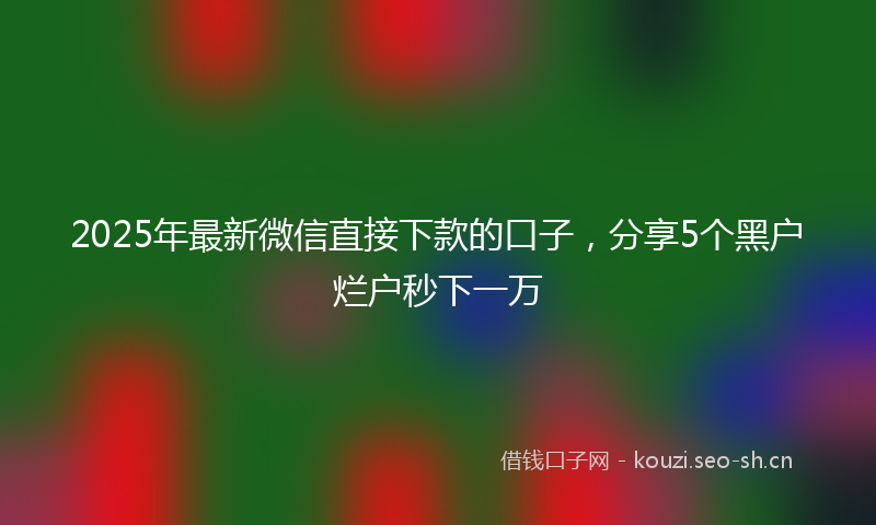 2025年最新微信直接下款的口子，分享5个黑户烂户秒下一万