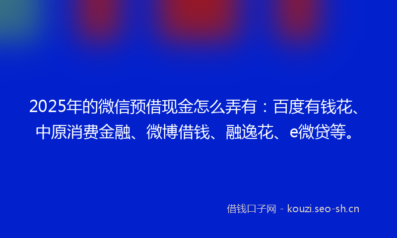 2025年的微信预借现金怎么弄有：百度有钱花、中原消费金融、微博借钱、融逸花、e微贷等。