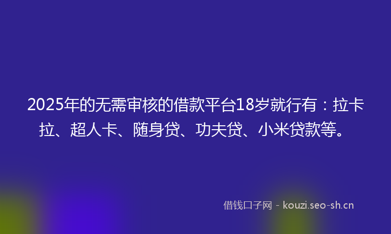 2025年的无需审核的借款平台18岁就行有：拉卡拉、超人卡、随身贷、功夫贷、小米贷款等。
