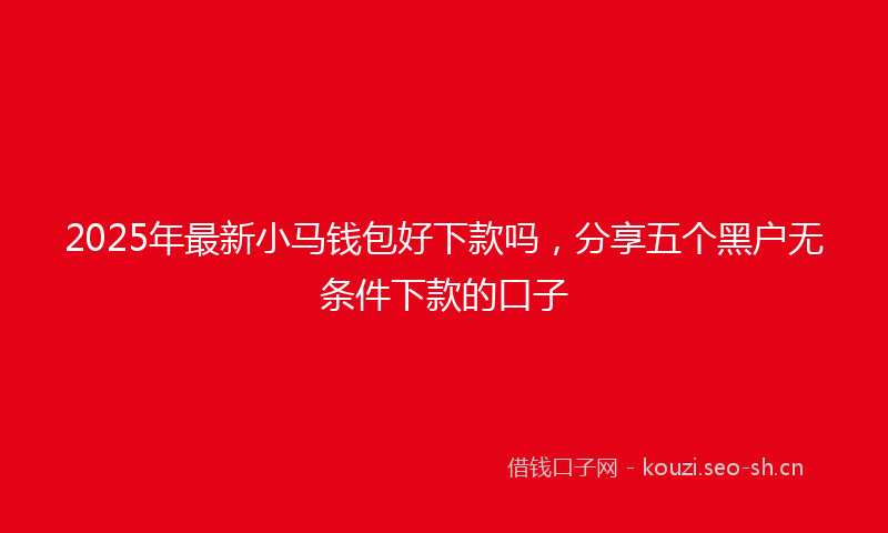 2025年最新小马钱包好下款吗，分享五个黑户无条件下款的口子