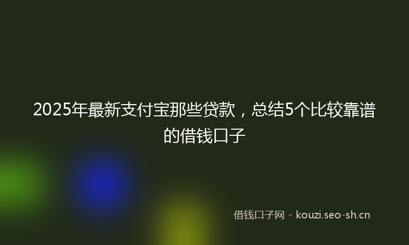 2025年最新支付宝那些贷款，总结5个比较靠谱的借钱口子