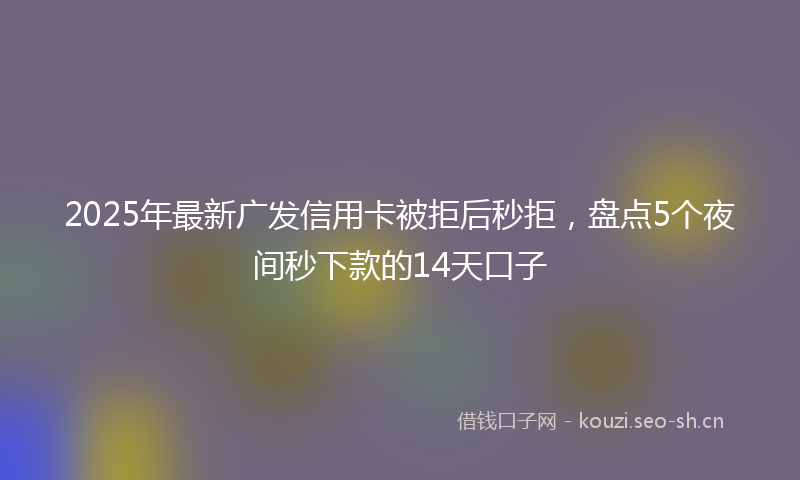 2025年最新广发信用卡被拒后秒拒，盘点5个夜间秒下款的14天口子