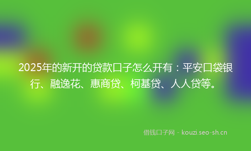 2025年的新开的贷款口子怎么开有：平安口袋银行、融逸花、惠商贷、柯基贷、人人贷等。