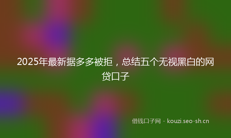 2025年最新据多多被拒，总结五个无视黑白的网贷口子