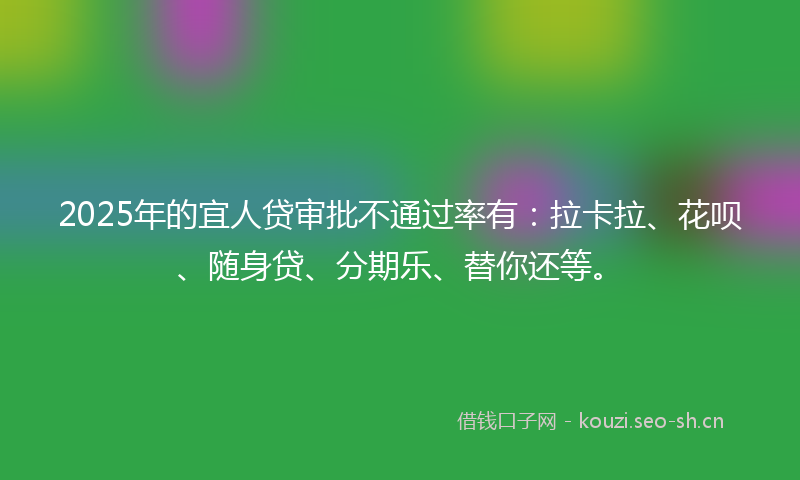 2025年的宜人贷审批不通过率有：拉卡拉、花呗、随身贷、分期乐、替你还等。