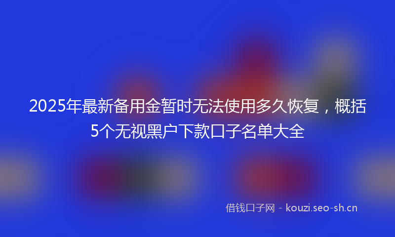 2025年最新备用金暂时无法使用多久恢复，概括5个无视黑户下款口子名单大全