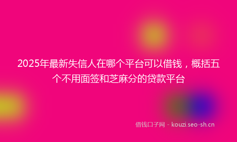 2025年最新失信人在哪个平台可以借钱，概括五个不用面签和芝麻分的贷款平台