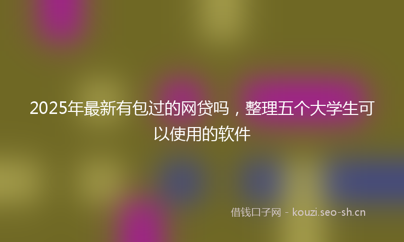 2025年最新有包过的网贷吗，整理五个大学生可以使用的软件